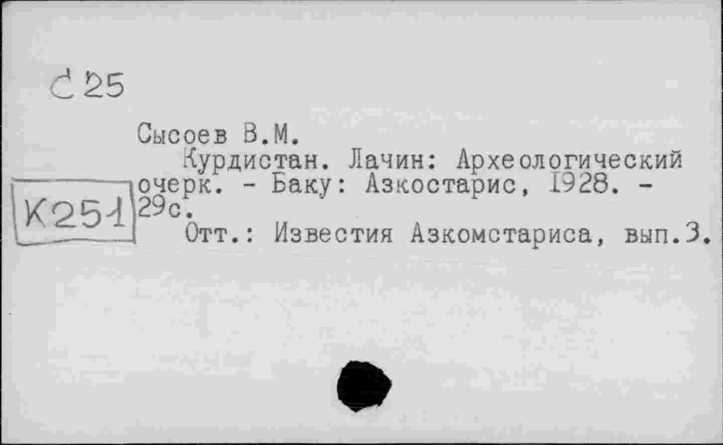 ﻿Сысоев В.М.
Курдистан. Лачин: Археологический очерк. - Баку: Азкостарис, 1928. -
Отт.: Известия Азкомстариса, вып.З.